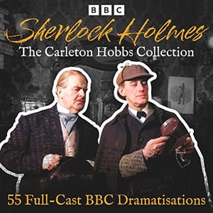 Sherlock Holmes: The Carleton Hobbs Collection: 55 Full-Cast BBC Dramatisations
