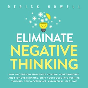 Eliminate Negative Thinking: How to Overcome Negativity, Control Your Thoughts, and Stop Overthinking. Shift Your Focus into Positive Thinking, Self-Acceptance, and Radical Self Love
