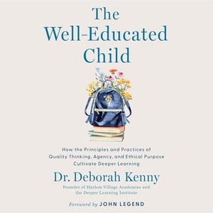 The Well-Educated Child: How the Principles and Practices of Quality Thinking, Agency, and Ethical Purpose Cultivate Deeper Learning