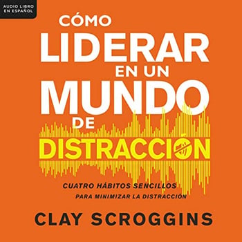 C&oacute;mo liderar en un mundo de distracci&oacute;n: Cuatro h&aacute;bitos sencillos para disminuir el ruido