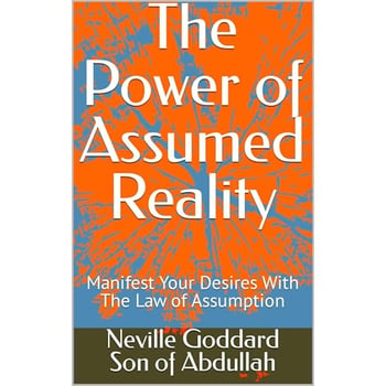 The Power of Assumed Reality: Manifest Your Desires With The Law of Assumption