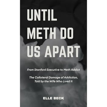 Until Meth Do Us Part: From Stanford Executive to Meth Addict. The Collateral Damage of Addiction Told by The Wife That Lived It.