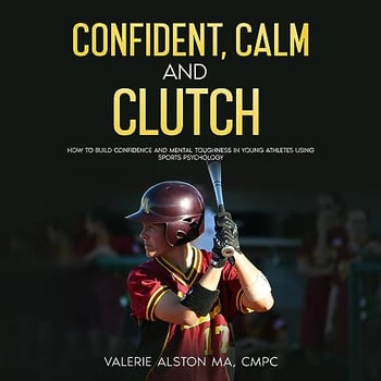 Confident, Calm and Clutch: How to Build Confidence and Mental Toughness for Athletes Using Sports Psychology (Mental Strength Books for Teens and Their Parents, Book 1)