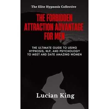 The Forbidden Attraction Advantage For Men: The Ultimate Guide To Using Hypnosis, NLP, and Psychology to Meet and Date Amazing Women
