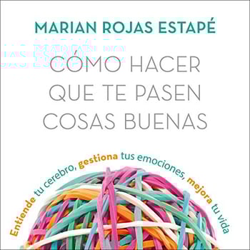 Cómo hacer que te pasen cosas buenas: Entiende tu cerebro, gestiona tus emociones, mejora tu vida