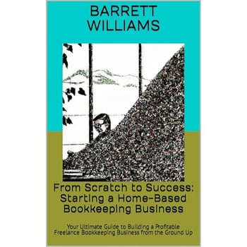 From Scratch to Success: Starting a Home-Based Bookkeeping Business: Your Ultimate Guide to Building a Profitable Freelance Bookkeeping Business from the Ground Up