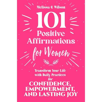 101 Positive Affirmations for Women: Transform Your Life With Daily Practices for Confidence, Empowerment, and Lasting Joy