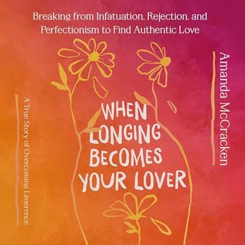 When Longing Becomes Your Lover: Breaking from Infatuation, Rejection, and Perfectionism to Find Authentic Love: A True Story of Overcoming Limerence