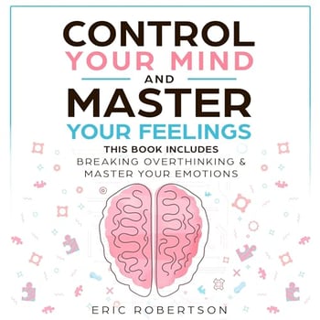 Control Your Mind and Master Your Feelings: This Book Includes - Break Overthinking & Master Your Emotions
