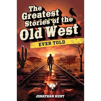The Greatest Stories of the Old West Ever Told: True Tales and Legends of Famous Gunfighters, Outlaws and Sheriffs from the Wild West