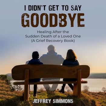 I Didn’t Get to Say Goodbye: Healing after the Sudden Death of a Loved One