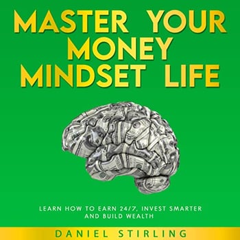 Master Your Money Mindset Life: Learn How To Earn 24/7, Invest Smarter, and Build Wealth
