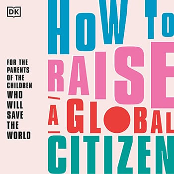How to Raise a Global Citizen: For the parents of the children who will save the world