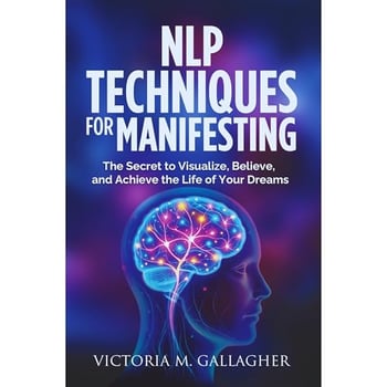 NLP Techniques for Manifesting: The Secret to Visualize, Believe, and Achieve the Life of Your Dreams
