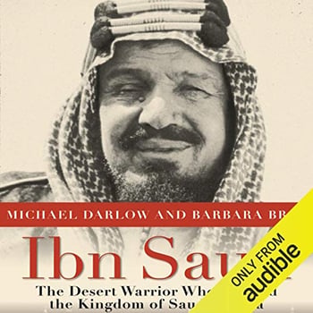 Ibn Saud: The Desert Warrior Who Created the Kingdom of Saudi Arabia