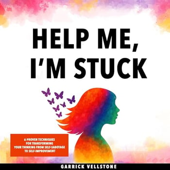 Help Me, I’m Stuck: 6 Proven Techniques for Transforming Your Thinking from Self-Sabotage to Self-Improvement