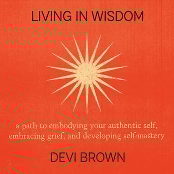 Living in Wisdom: A Path to Embodying Your Authentic Self, Embracing Grief, and Developing Self-Mastery