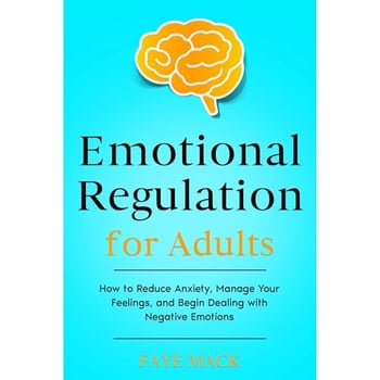 Emotional Regulation for Adults: How to Reduce Anxiety, Manage Your Feelings, and Begin Dealing with Negative Emotions