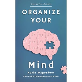 Organize Your Mind: Clear Critical Thinking Systems And Models