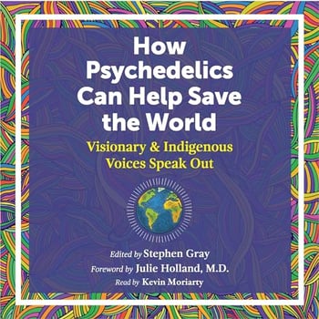 How Psychedelics Can Help Save the World: Visionary and Indigenous Voices Speak Out