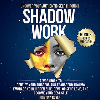 Uncover Your Authentic Self Through Shadow Work: A Workbook to Identify Your Triggers and Transcend Trauma. Embrace Your Hidden Side, Develop Self-Love, and Become Your Best Self