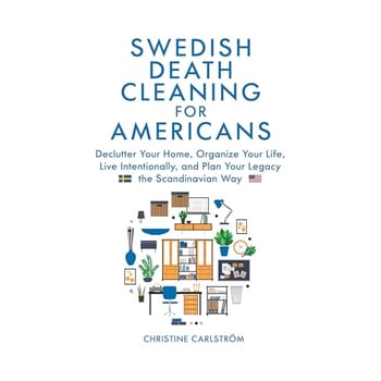 Swedish Death Cleaning for Americans: Declutter Your Home, Organize Your life, Live Intentionally, and Plan Your Legacy the Scandinavian Way