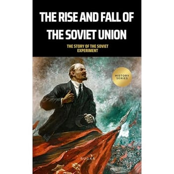 The Rise and Fall of the Soviet Union (History of Russia): The Story of the Soviet Experiment