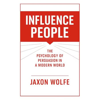 Influence People: The Psychology of Persuasion in a Modern World: The Psychology of Influence and Persuasion in Everyday Life, Mastering Communication and Decision Making with Trust and Success