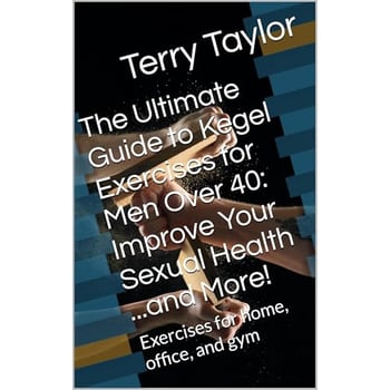 The Ultimate Guide to Kegel Exercises for Men Over 40: Improve Your Sexual Health ...and More!: Exercises for home, office, and gym