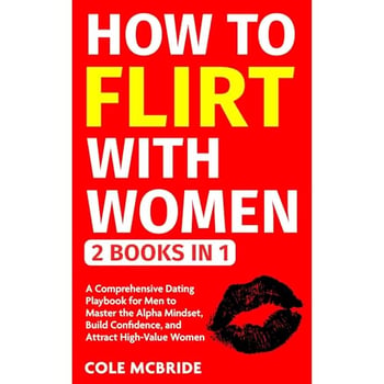 How To Flirt With Women: 2 in 1 - A Comprehensive Dating Playbook for Men to Master the Alpha Mindset, Build Confidence, and Attract High-Value Women