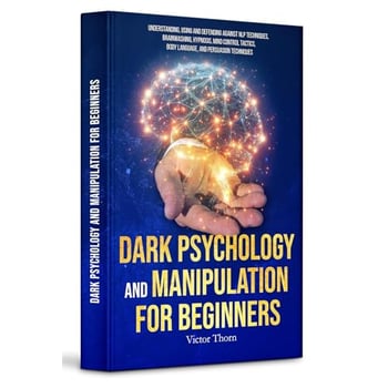 Dark Psychology and Manipulation for Beginners: Understanding, Using and Defending Against NLP Techniques, Brainwashing, Hypnosis, Mind Control Tactics, Body Language, and Persuasion Techniques