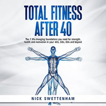 Total Fitness After 40: The 7 Life Changing Foundations You Need for Strength, Health and Motivation in Your 40s, 50s, 60s and Beyond
