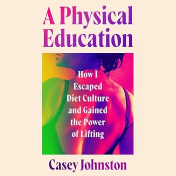 A Physical Education: How I Escaped Diet Culture and Gained the Power of Lifting