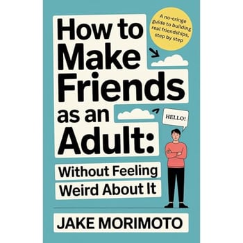 How to Make Friends as an Adult... Without Feeling Weird About It: A No-Cringe Guide to Building Real Friendships, Step by Step