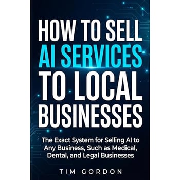 How To Sell AI Services To Local Businesses: The Exact System for Selling AI to Any Business, Such as Medical, Dental, and Legal Businesses