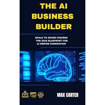 THE AI BUSINESS BUILDER: Scale to Seven Figures: The 2025 Blueprint for AI Empire Domination