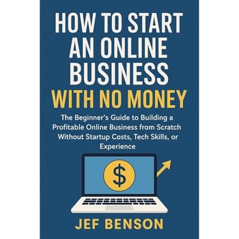 How to Start an Online Business with No Money: The Beginner’s Guide to Building a Profitable Business from Scratch Without Startup Costs, Tech Skills, or Experience