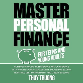 Master Personal Finance for Teens and Young Adults: Achieve Financial Independence and Confidence with Proven Money Management, Budgeting, Saving, Investing, Debt Management, and Credit Building