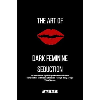 The Art of Dark Feminine Seduction: Secrets of Male Psychology - How to Avoid Male Manipulation and Create Obsession Through Being a High-Value Woman: The Art of Dark Feminine Seduction
