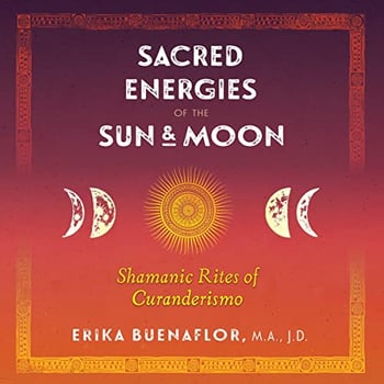 Sacred Energies of the Sun and Moon: Shamanic Rites of Curanderismo