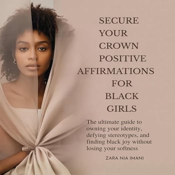 Secure Your Crown Positive Affirmations for Black Girls: The Ultimate Guide to Owning Your Identity, Defying Stereotypes, and Finding Black Joy Without Losing Your Softness