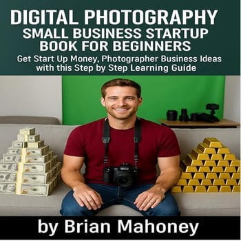 Digital Photography Small Business Startup Book for Beginners: Get Start Up Money, Photographer Business Ideas with This Step by Step Learning Guide