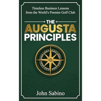 The Augusta Principles: Timeless Business Lessons from the World’s Premier Golf Club