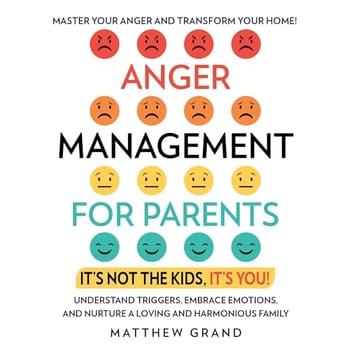 Anger Management for Parents: It’s Not the Kids, It’s You!: Master Your Anger and Transform Your Home! Understand Triggers, Embrace Emotions, and Nurture a Loving and Harmonious Family