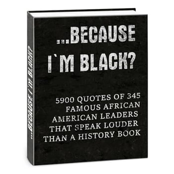…Because I'm Black?: 5900 Quotes of 345 Famous African-American Leaders That Speak Louder Than a History Book (Full-Color Interior. Premium Design. Made to Inspire. Made to be Gifted.)