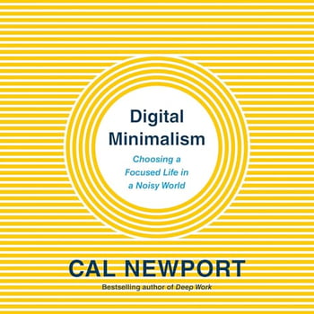 Digital Minimalism: Choosing a Focused Life in a Noisy World
