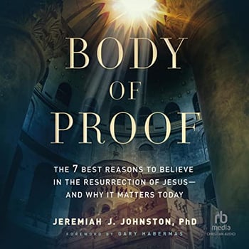 Body of Proof: The 7 Best Reasons to Believe in the Resurrection of Jesus--and Why It Matters Today