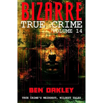 Bizarre True Crime Volume 14: 20 Mind-Bending and Jaw-Dropping Real-Life Stories