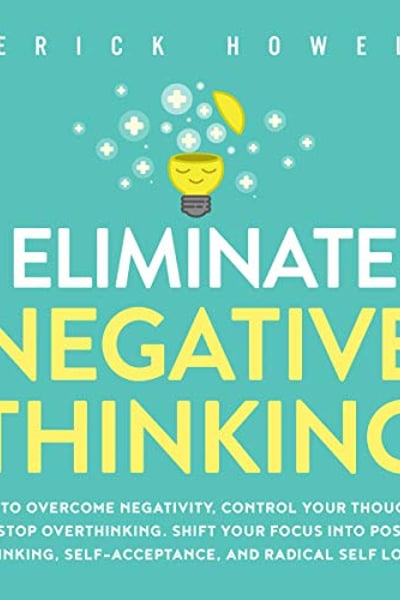 Eliminate Negative Thinking: How to Overcome Negativity, Control Your Thoughts, and Stop Overthinking. Shift Your Focus into Positive Thinking, Self-Acceptance, and Radical Self Love