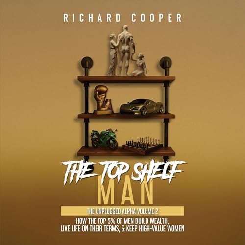 The Top Shelf Man: How the Top 5% of Men Build Wealth, Live Life on Their Terms, & Keep High-Value Women